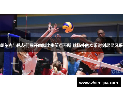 胡尔克与队友们展开幽默比拼笑点不断 球场外的欢乐时刻尽显风采