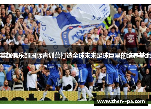 英超俱乐部国际青训营打造全球未来足球巨星的培养基地