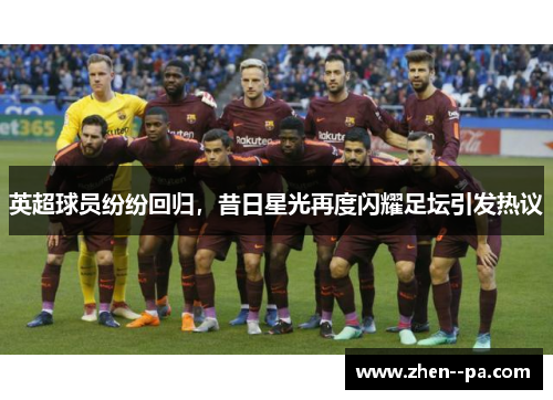 英超球员纷纷回归，昔日星光再度闪耀足坛引发热议