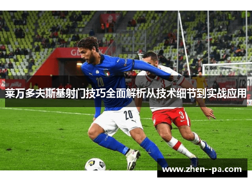 莱万多夫斯基射门技巧全面解析从技术细节到实战应用