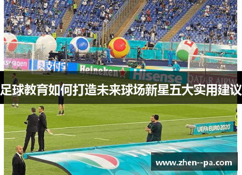 足球教育如何打造未来球场新星五大实用建议