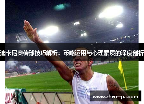 迪卡尼奥传球技巧解析：策略运用与心理素质的深度剖析