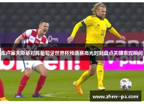 库卢塞夫斯基对阵葡萄牙世界杯预选赛高光时刻盘点关键表现瞬间