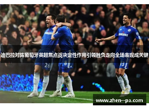 迪巴拉对阵葡萄牙英超焦点战决定性作用引领胜负走向全场表现成关键 迪巴拉对阵葡萄牙英超焦点战决定性作用引领胜负走向全场表现成关键