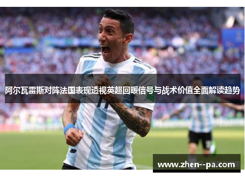 阿尔瓦雷斯对阵法国表现透视英超回暖信号与战术价值全面解读趋势