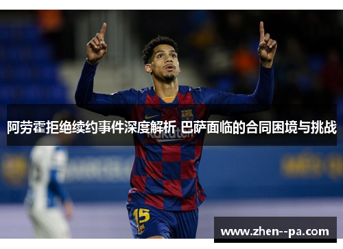 阿劳霍拒绝续约事件深度解析 巴萨面临的合同困境与挑战