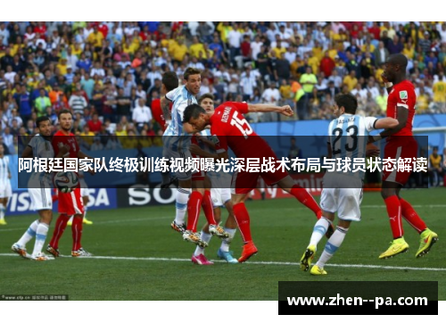 阿根廷国家队终极训练视频曝光深层战术布局与球员状态解读
