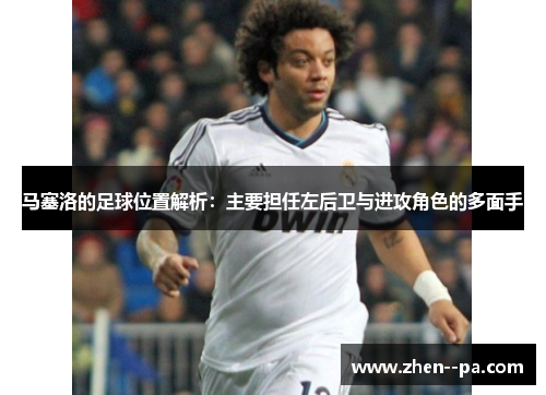 马塞洛的足球位置解析：主要担任左后卫与进攻角色的多面手