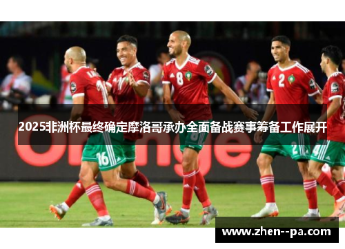 2025非洲杯最终确定摩洛哥承办全面备战赛事筹备工作展开 2025非洲杯最终确定摩洛哥承办全面备战赛事筹备工作展开