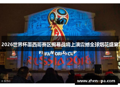 2026世界杯墨西哥赛区揭幕战将上演震撼全球烟花盛宴 2026世界杯墨西哥赛区揭幕战将上演震撼全球烟花盛宴