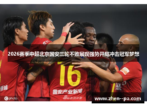 2026赛季中超北京国安三轮不败展现强势开局冲击冠军梦想