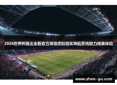 2026世界杯推出全新官方场馆虚拟现实导航系统助力观赛体验 2026世界杯推出全新官方场馆虚拟现实导航系统助力观赛体验
