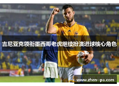 吉尼亚克领衔墨西哥老虎继续扮演进球核心角色 吉尼亚克领衔墨西哥老虎继续扮演进球核心角色