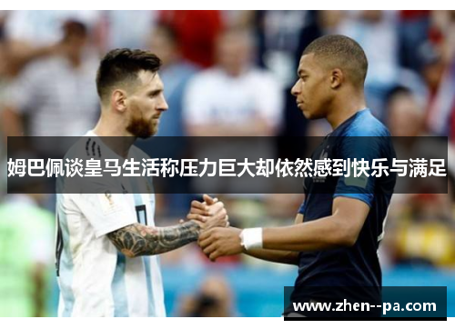 姆巴佩谈皇马生活称压力巨大却依然感到快乐与满足