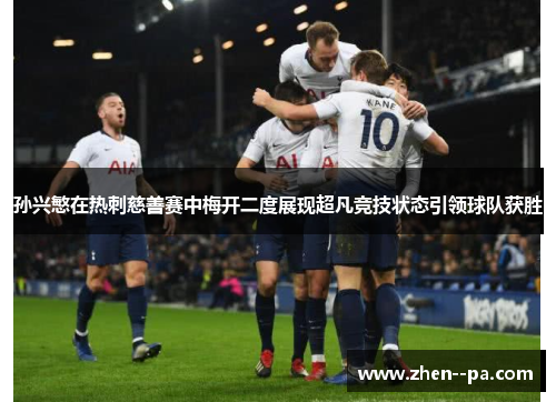 孙兴慜在热刺慈善赛中梅开二度展现超凡竞技状态引领球队获胜