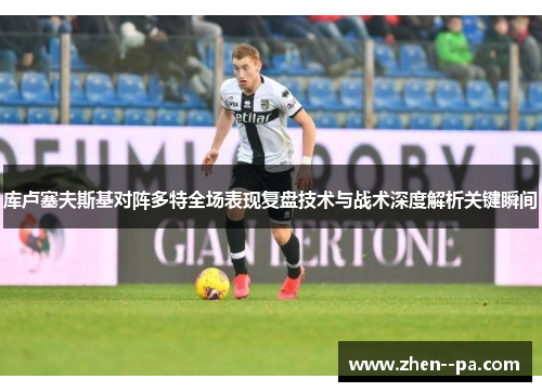 库卢塞夫斯基对阵多特全场表现复盘技术与战术深度解析关键瞬间 库卢塞夫斯基对阵多特全场表现复盘技术与战术深度解析关键瞬间