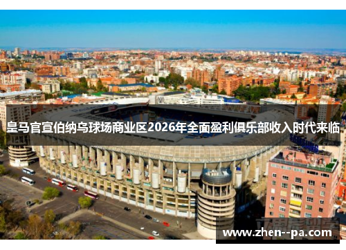 皇马官宣伯纳乌球场商业区2026年全面盈利俱乐部收入时代来临 皇马官宣伯纳乌球场商业区2026年全面盈利俱乐部收入时代来临