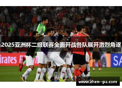 2025亚洲杯二级联赛全面开战各队展开激烈角逐 2025亚洲杯二级联赛全面开战各队展开激烈角逐