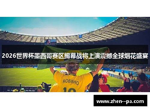 2026世界杯墨西哥赛区揭幕战将上演震撼全球烟花盛宴