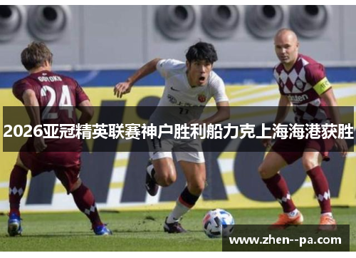 2026亚冠精英联赛神户胜利船力克上海海港获胜 2026亚冠精英联赛神户胜利船力克上海海港获胜