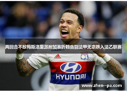 两回合不敌梅斯洛里昂附加赛折戟告别法甲无奈跌入法乙联赛 两回合不敌梅斯洛里昂附加赛折戟告别法甲无奈跌入法乙联赛