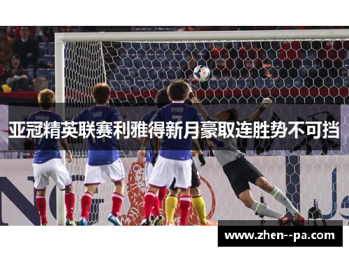 亚冠精英联赛利雅得新月豪取连胜势不可挡