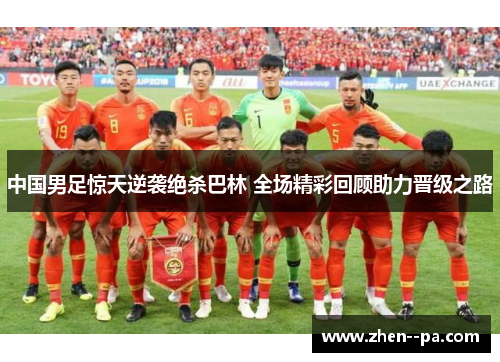 中国男足惊天逆袭绝杀巴林 全场精彩回顾助力晋级之路 中国男足惊天逆袭绝杀巴林 全场精彩回顾助力晋级之路