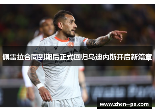 佩雷拉合同到期后正式回归乌迪内斯开启新篇章