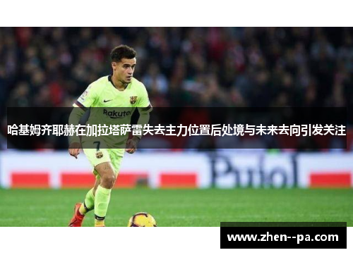 哈基姆齐耶赫在加拉塔萨雷失去主力位置后处境与未来去向引发关注 哈基姆齐耶赫在加拉塔萨雷失去主力位置后处境与未来去向引发关注