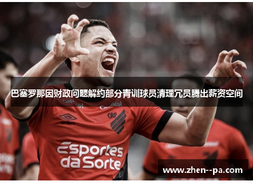 巴塞罗那因财政问题解约部分青训球员清理冗员腾出薪资空间