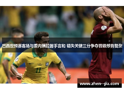 巴西世预赛客场与委内瑞拉握手言和 错失关键三分争夺晋级形势复杂