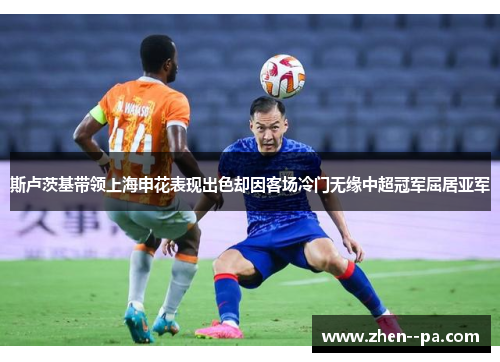 斯卢茨基带领上海申花表现出色却因客场冷门无缘中超冠军屈居亚军