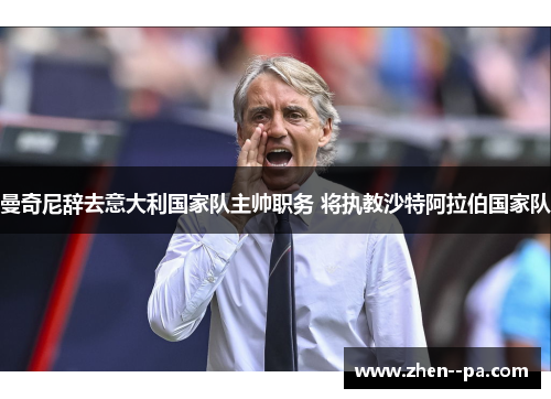 曼奇尼辞去意大利国家队主帅职务 将执教沙特阿拉伯国家队