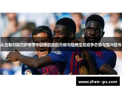 从吉鲁对阵巴萨看意甲回暖的攻防升级与格局变动竞争态势与复兴信号 从吉鲁对阵巴萨看意甲回暖的攻防升级与格局变动竞争态势与复兴信号