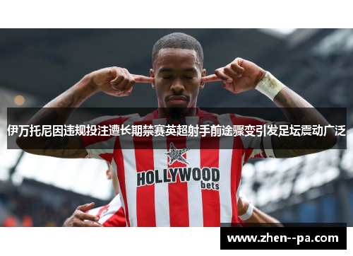 伊万托尼因违规投注遭长期禁赛英超射手前途骤变引发足坛震动广泛