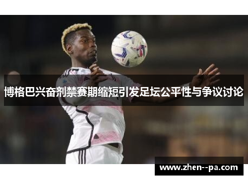 博格巴兴奋剂禁赛期缩短引发足坛公平性与争议讨论