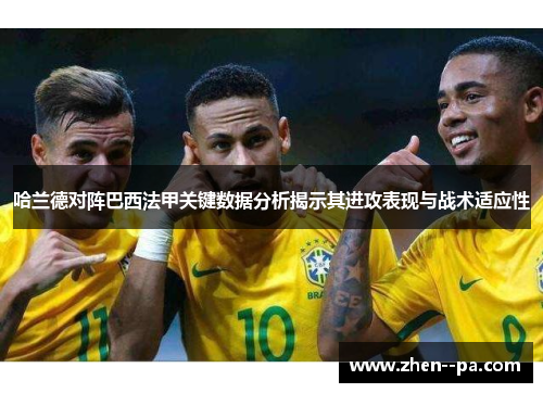 哈兰德对阵巴西法甲关键数据分析揭示其进攻表现与战术适应性
