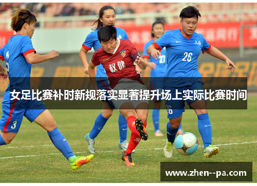 女足比赛补时新规落实显著提升场上实际比赛时间