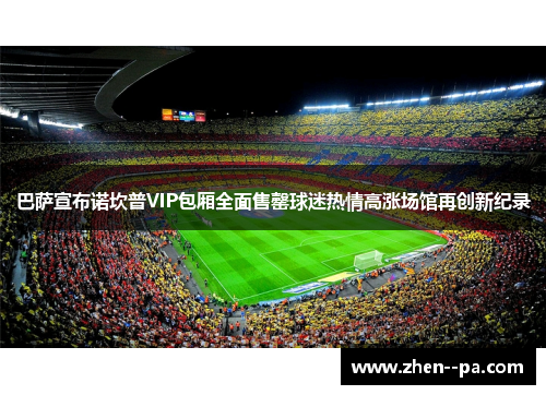 巴萨宣布诺坎普VIP包厢全面售罄球迷热情高涨场馆再创新纪录