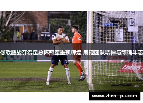 曼联鏖战夺得足总杯冠军重现辉煌 展现团队精神与顽强斗志 曼联鏖战夺得足总杯冠军重现辉煌 展现团队精神与顽强斗志
