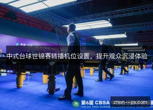 中式台球世锦赛转播机位设置,提升观众沉浸体验 中式台球世锦赛转播机位设置,提升观众沉浸体验