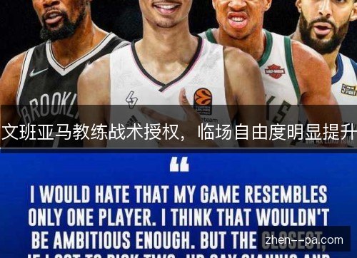文班亚马教练战术授权,临场自由度明显提升 文班亚马教练战术授权,临场自由度明显提升